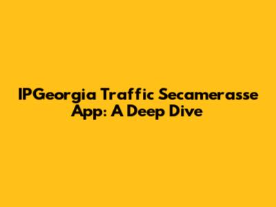 IPGeorgia Traffic Secamerasse App: A Deep Dive
