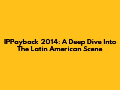 IPPayback 2014: A Deep Dive Into The Latin American Scene