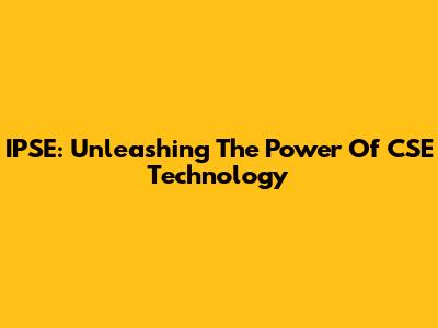 IPSE: Unleashing The Power Of CSE Technology