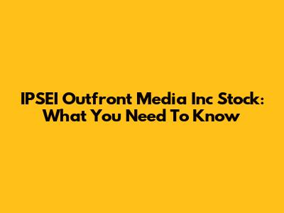 IPSEI Outfront Media Inc Stock: What You Need To Know