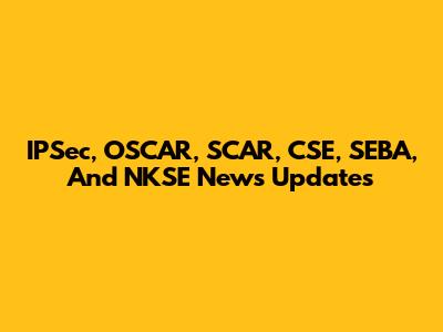 IPSec, OSCAR, SCAR, CSE, SEBA, And NKSE News Updates