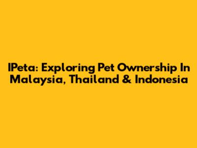 IPeta: Exploring Pet Ownership In Malaysia, Thailand & Indonesia