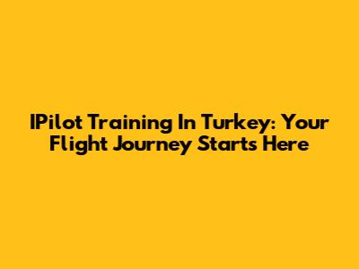 IPilot Training In Turkey: Your Flight Journey Starts Here