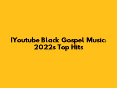 IYoutube Black Gospel Music: 2022's Top Hits