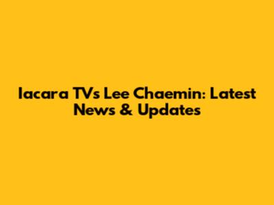 Iacara TV's Lee Chaemin: Latest News & Updates
