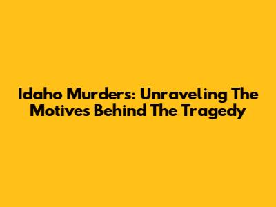 Idaho Murders: Unraveling The Motives Behind The Tragedy