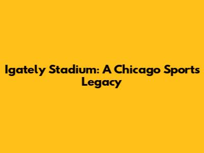 Igately Stadium: A Chicago Sports Legacy