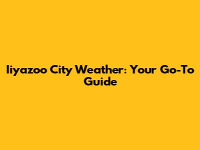 Iiyazoo City Weather: Your Go-To Guide