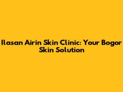 Ilasan Airin Skin Clinic: Your Bogor Skin Solution