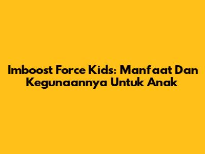 Imboost Force Kids: Manfaat Dan Kegunaannya Untuk Anak