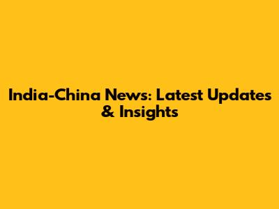India-China News: Latest Updates & Insights