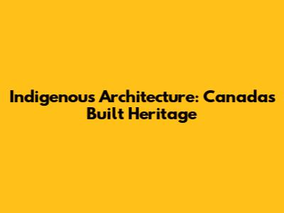 Indigenous Architecture: Canada's Built Heritage