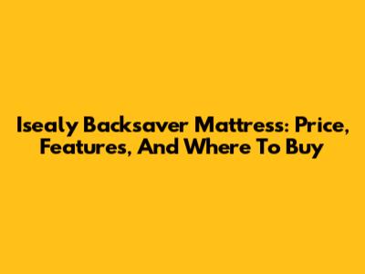 Isealy Backsaver Mattress: Price, Features, And Where To Buy