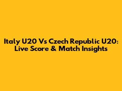 Italy U20 Vs Czech Republic U20: Live Score & Match Insights