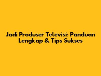 Jadi Produser Televisi: Panduan Lengkap & Tips Sukses