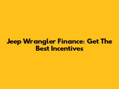 Jeep Wrangler Finance: Get The Best Incentives