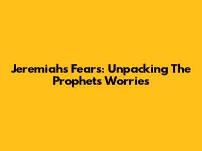 Jeremiah's Fears: Unpacking The Prophet's Worries