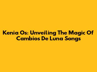 Kenia Os: Unveiling The Magic Of 'Cambios De Luna' Songs