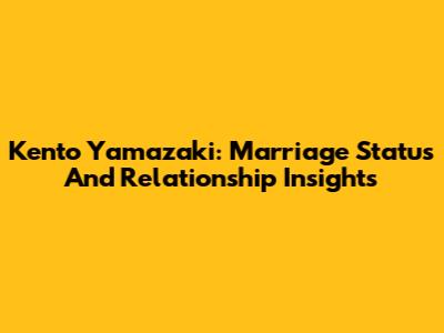 Kento Yamazaki: Marriage Status And Relationship Insights