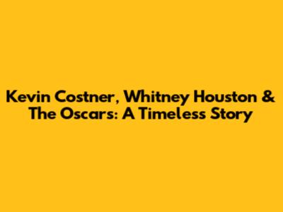 Kevin Costner, Whitney Houston & The Oscars: A Timeless Story