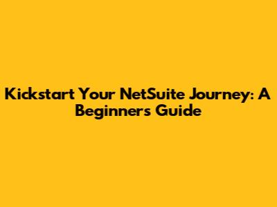 Kickstart Your NetSuite Journey: A Beginner's Guide