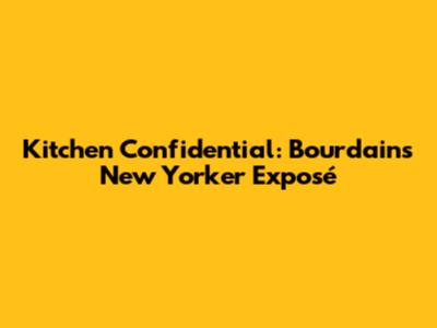 Kitchen Confidential: Bourdain's New Yorker Exposé