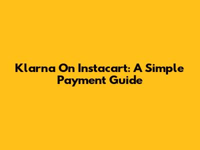 Klarna On Instacart: A Simple Payment Guide