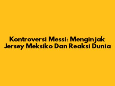 Kontroversi Messi: Menginjak Jersey Meksiko Dan Reaksi Dunia