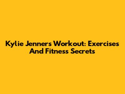 Kylie Jenner's Workout: Exercises And Fitness Secrets