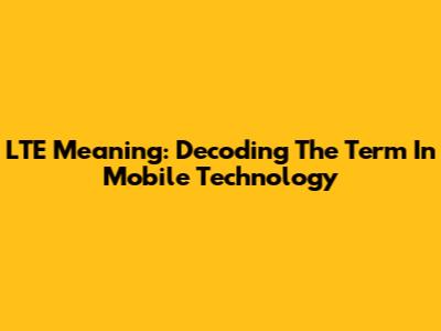 LTE Meaning: Decoding The Term In Mobile Technology
