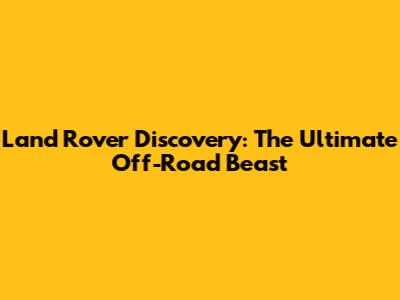 Land Rover Discovery: The Ultimate Off-Road Beast