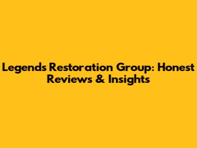 Legends Restoration Group: Honest Reviews & Insights