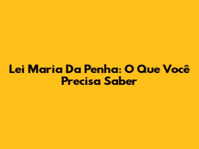 Lei Maria Da Penha: O Que Você Precisa Saber