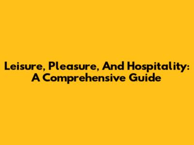 Leisure, Pleasure, And Hospitality: A Comprehensive Guide