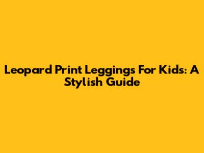 Leopard Print Leggings For Kids: A Stylish Guide