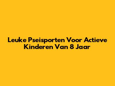Leuke Pseisporten Voor Actieve Kinderen Van 8 Jaar