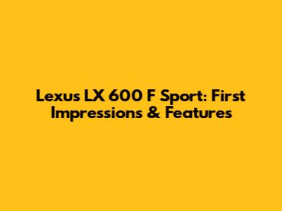 Lexus LX 600 F Sport: First Impressions & Features
