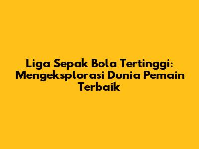Liga Sepak Bola Tertinggi: Mengeksplorasi Dunia Pemain Terbaik