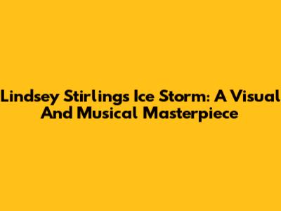 Lindsey Stirling's Ice Storm: A Visual And Musical Masterpiece