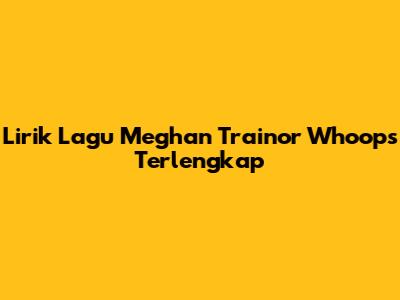 Lirik Lagu Meghan Trainor 'Whoops' Terlengkap