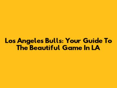 Los Angeles Bulls: Your Guide To The Beautiful Game In LA