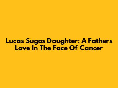 Lucas Sugo's Daughter: A Father's Love In The Face Of Cancer