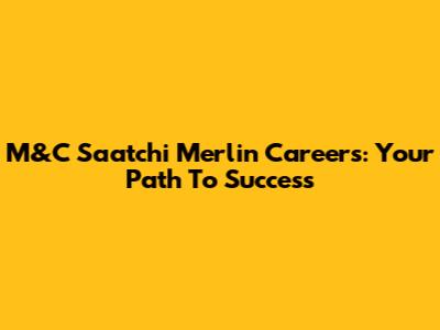 M&C Saatchi Merlin Careers: Your Path To Success