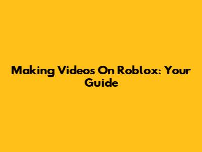 Making Videos On Roblox: Your Guide