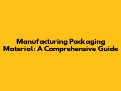 Manufacturing Packaging Material: A Comprehensive Guide