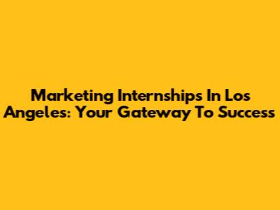 Marketing Internships In Los Angeles: Your Gateway To Success