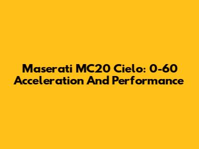 Maserati MC20 Cielo: 0-60 Acceleration And Performance
