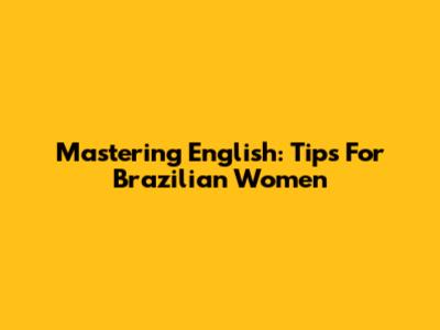 Mastering English: Tips For Brazilian Women