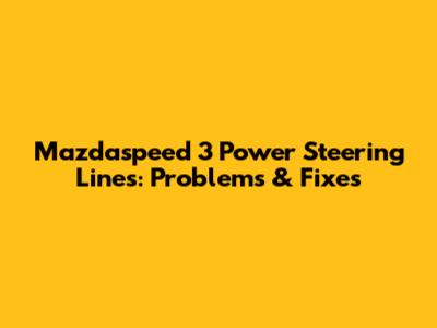 Mazdaspeed 3 Power Steering Lines: Problems & Fixes