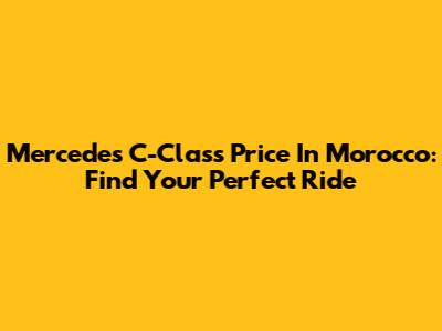 Mercedes C-Class Price In Morocco: Find Your Perfect Ride